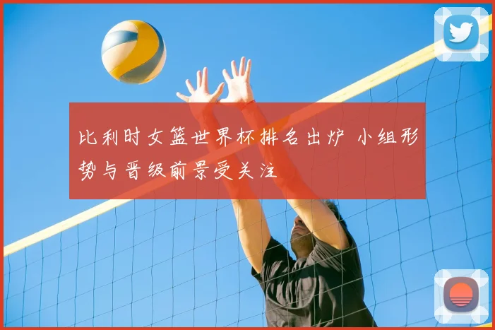 比利时女篮世界杯排名出炉 小组形势与晋级前景受关注