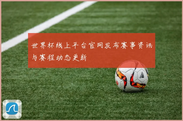世界杯线上平台官网发布赛事资讯与赛程动态更新