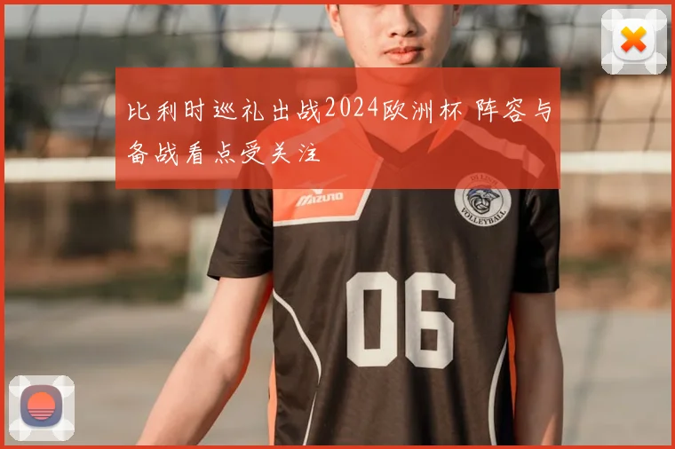 比利时巡礼出战2024欧洲杯 阵容与备战看点受关注