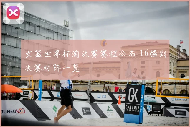 女篮世界杯淘汰赛赛程公布 16强到决赛对阵一览