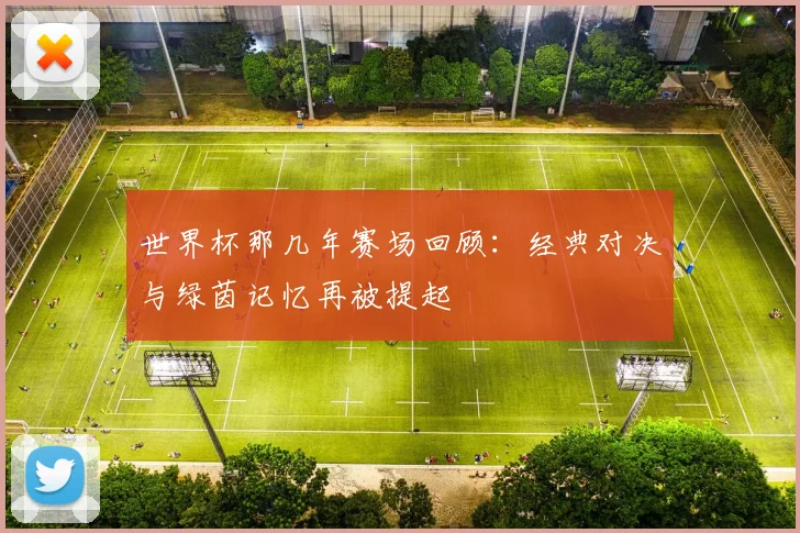 世界杯那几年赛场回顾：经典对决与绿茵记忆再被提起