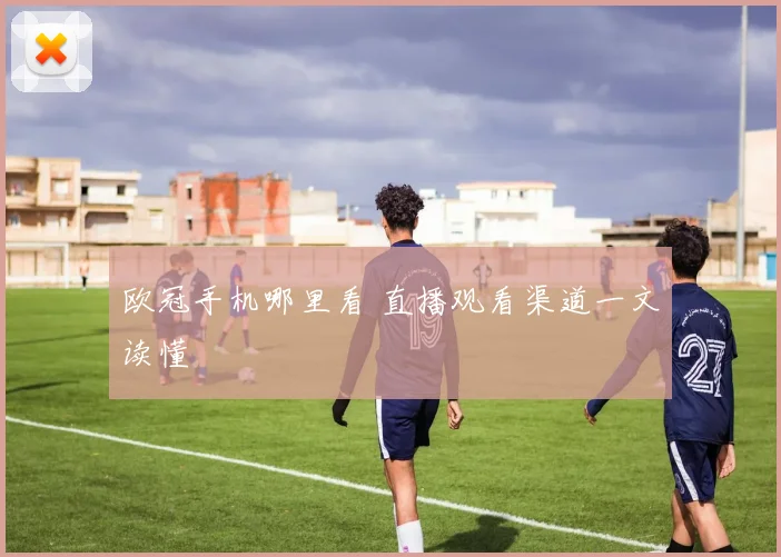 欧冠手机哪里看 直播观看渠道一文读懂
