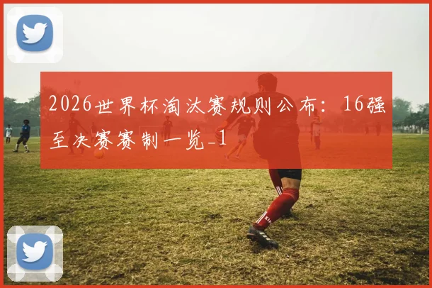 2026世界杯淘汰赛规则公布：16强至决赛赛制一览_1