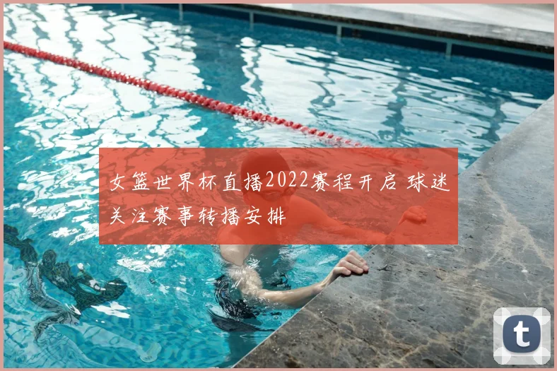 女篮世界杯直播2022赛程开启 球迷关注赛事转播安排
