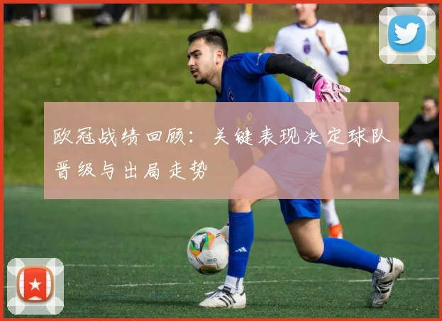 欧冠战绩回顾:关键表现决定球队晋级与出局走势