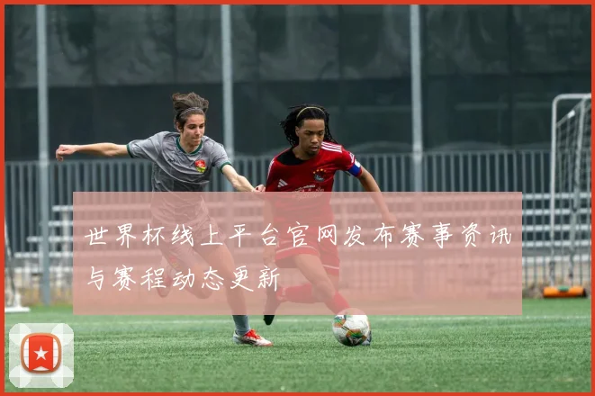世界杯线上平台官网发布赛事资讯与赛程动态更新
