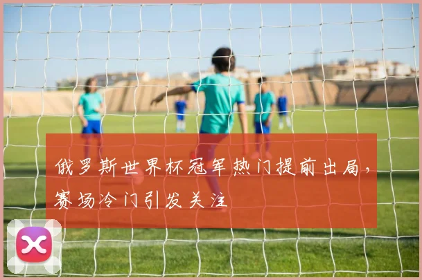 俄罗斯世界杯冠军热门提前出局，赛场冷门引发关注