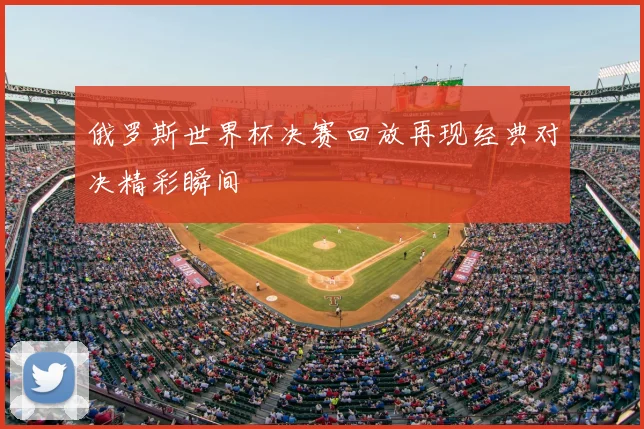 俄罗斯世界杯决赛回放再现经典对决精彩瞬间