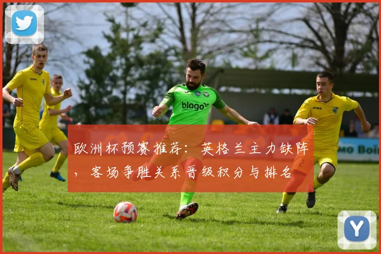 欧洲杯预赛推荐：英格兰主力缺阵，客场争胜关系晋级积分与排名