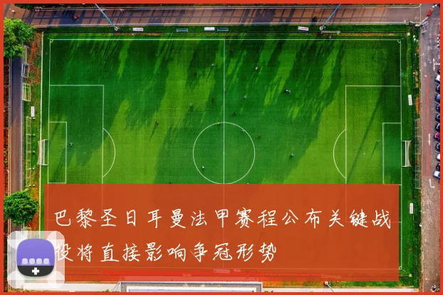 巴黎圣日耳曼法甲赛程公布关键战役将直接影响争冠形势