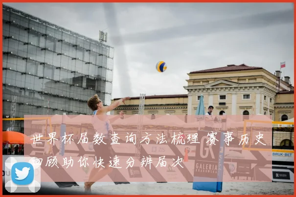 世界杯届数查询方法梳理 赛事历史回顾助你快速分辨届次