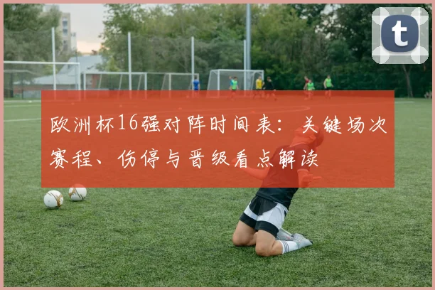 欧洲杯16强对阵时间表：关键场次赛程、伤停与晋级看点解读