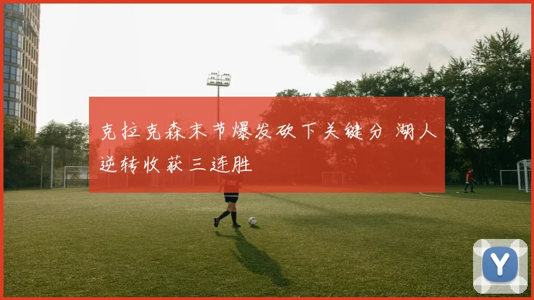 克拉克森末节爆发砍下关键分 湖人逆转收获三连胜