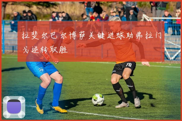 拉斐尔巴尔博萨关键进球助弗拉门戈逆转取胜