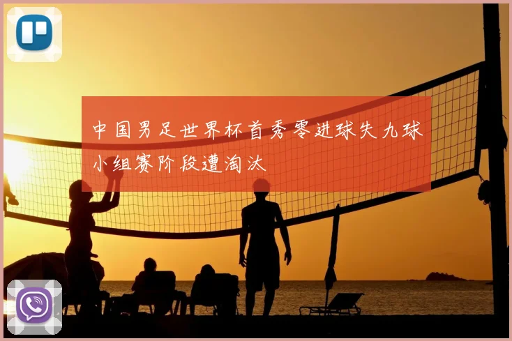 中国男足世界杯首秀零进球失九球小组赛阶段遭淘汰