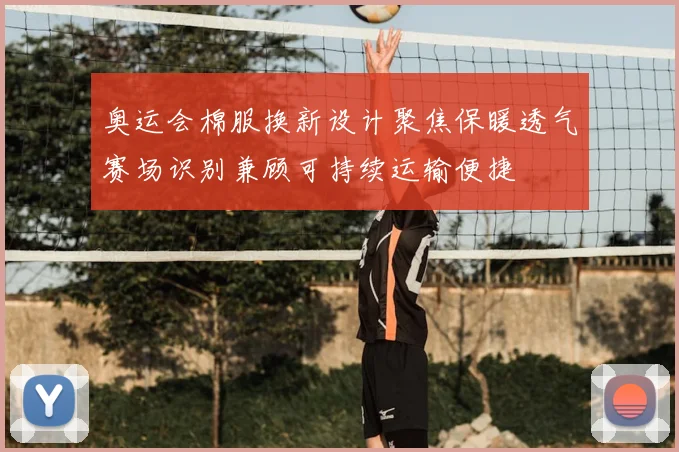 奥运会棉服换新设计聚焦保暖透气赛场识别兼顾可持续运输便捷