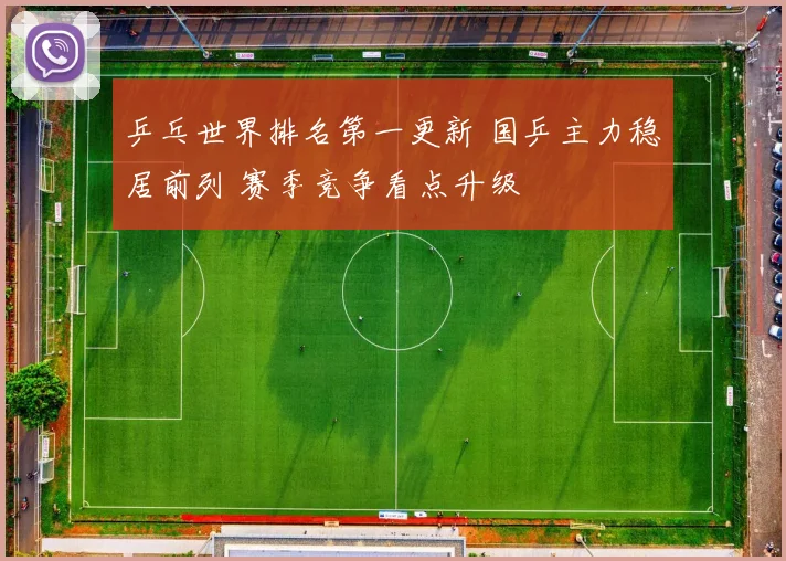 乒乓世界排名第一更新 国乒主力稳居前列 赛季竞争看点升级