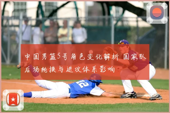 中国男篮5号角色变化解析 国家队后场轮换与进攻体系影响