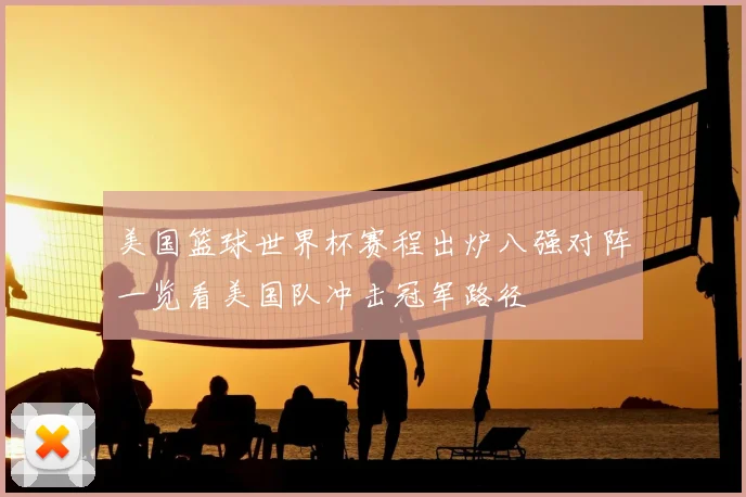 美国篮球世界杯赛程出炉八强对阵一览看美国队冲击冠军路径