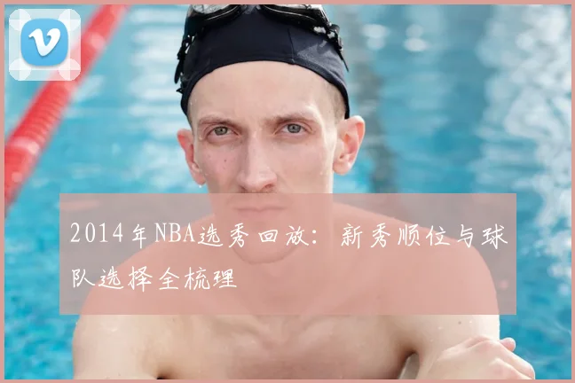 2014年NBA选秀回放：新秀顺位与球队选择全梳理