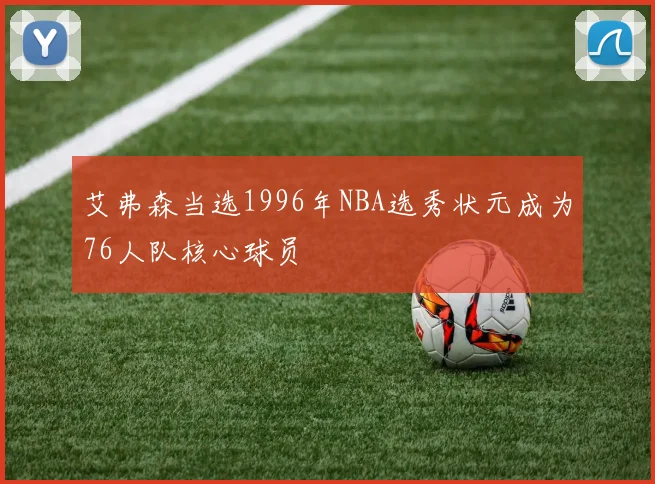 艾弗森当选1996年NBA选秀状元成为76人队核心球员