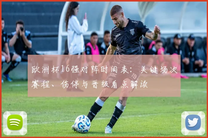 欧洲杯16强对阵时间表：关键场次赛程、伤停与晋级看点解读