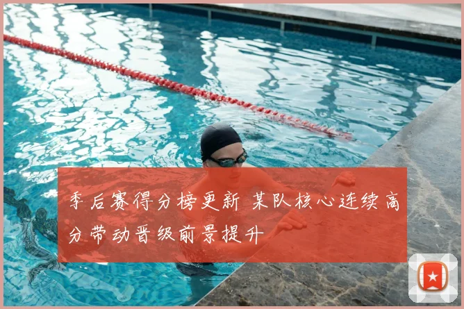 季后赛得分榜更新 某队核心连续高分带动晋级前景提升