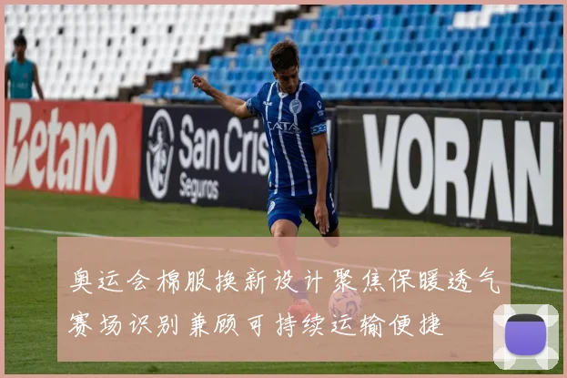 奥运会棉服换新设计聚焦保暖透气赛场识别兼顾可持续运输便捷