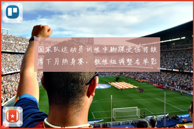 国家队运动员训练中脚踝受伤将缺席下月热身赛，教练组调整名单影响备战