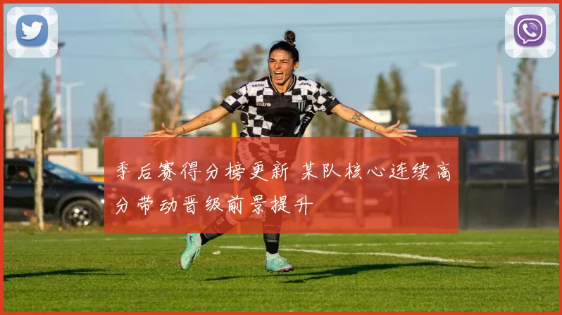 季后赛得分榜更新 某队核心连续高分带动晋级前景提升
