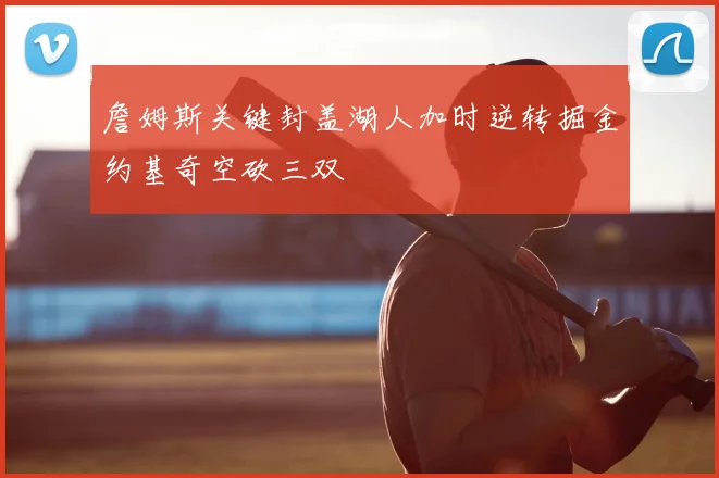 詹姆斯关键封盖湖人加时逆转掘金约基奇空砍三双