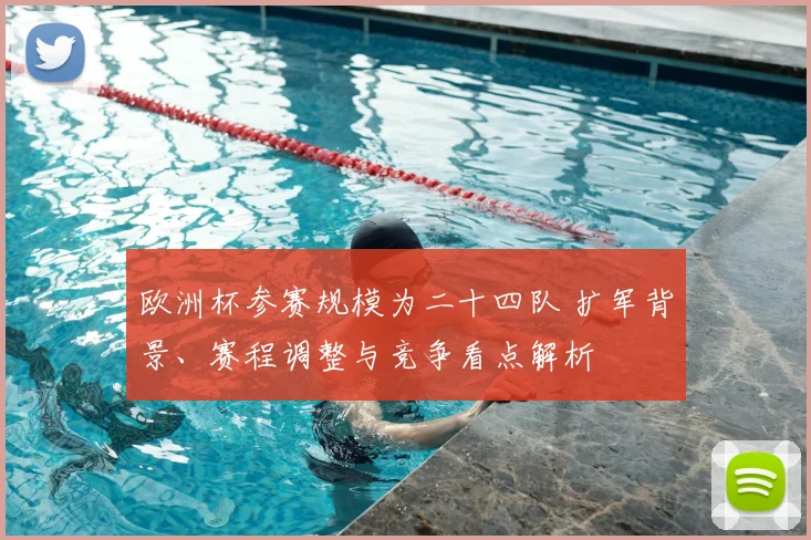 欧洲杯参赛规模为二十四队 扩军背景、赛程调整与竞争看点解析