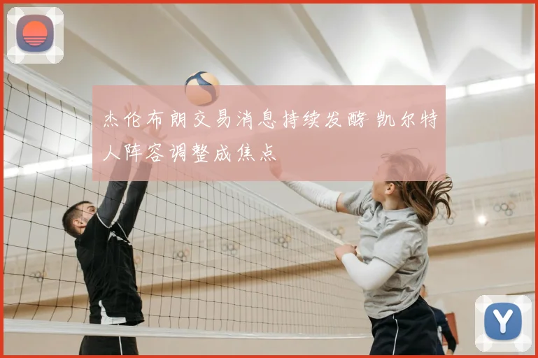 杰伦布朗交易消息持续发酵 凯尔特人阵容调整成焦点
