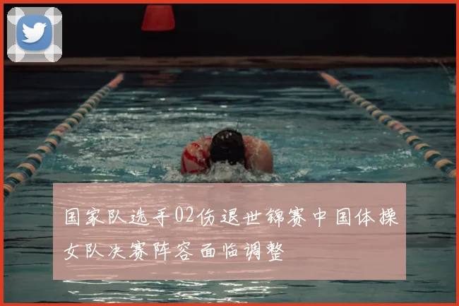 国家队选手02伤退世锦赛中国体操女队决赛阵容面临调整