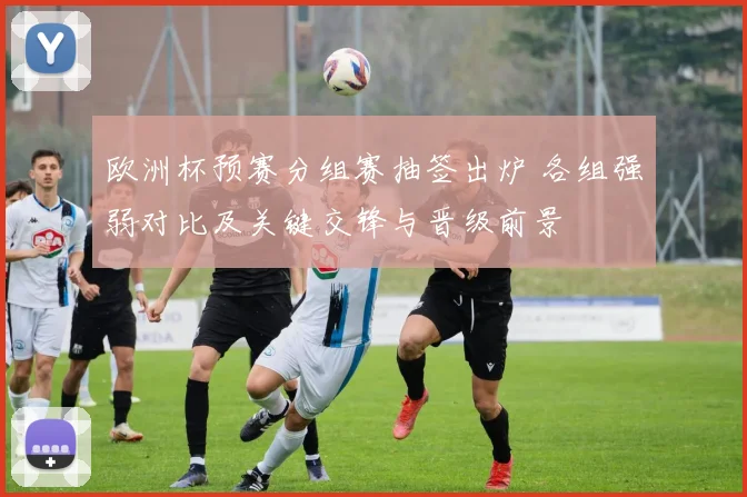 欧洲杯预赛分组赛抽签出炉 各组强弱对比及关键交锋与晋级前景