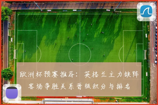 欧洲杯预赛推荐：英格兰主力缺阵，客场争胜关系晋级积分与排名
