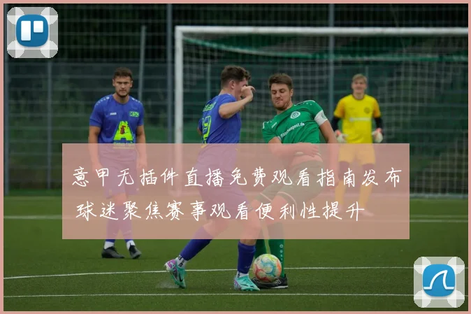 意甲无插件直播免费观看指南发布 球迷聚焦赛事观看便利性提升