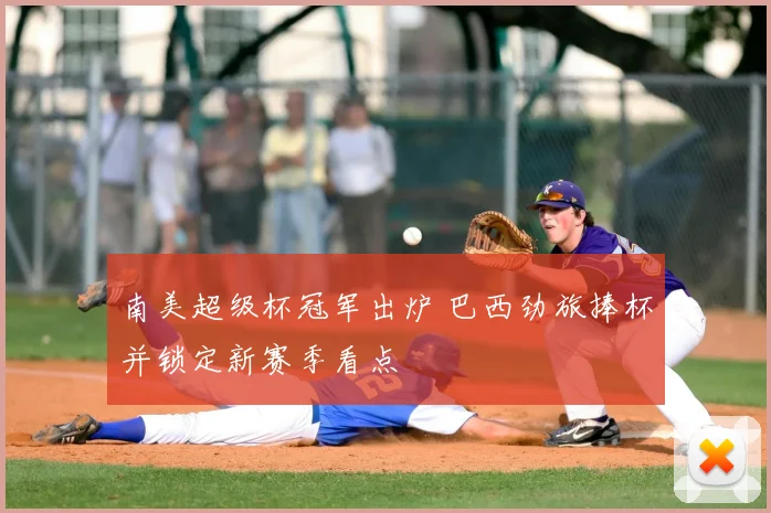 南美超级杯冠军出炉 巴西劲旅捧杯并锁定新赛季看点