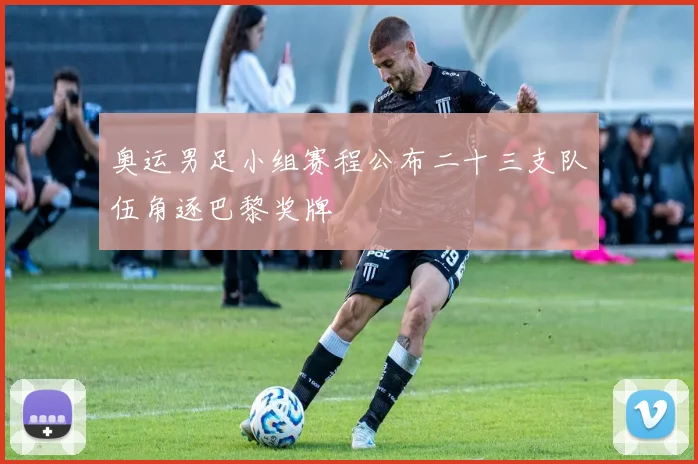 奥运男足小组赛程公布二十三支队伍角逐巴黎奖牌