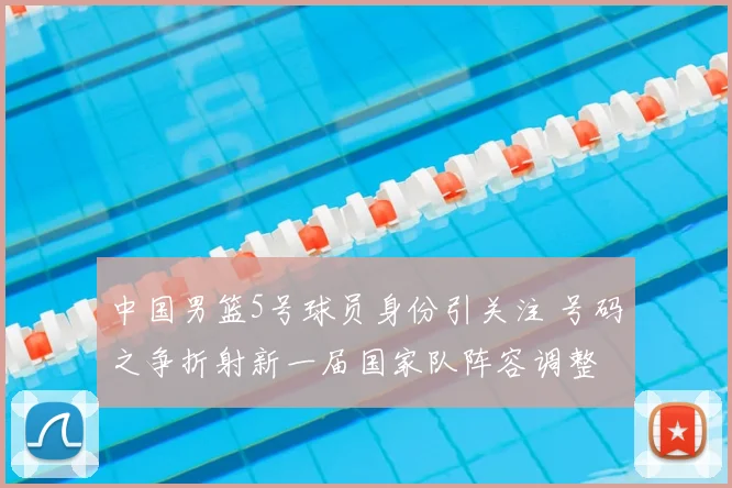 中国男篮5号球员身份引关注 号码之争折射新一届国家队阵容调整