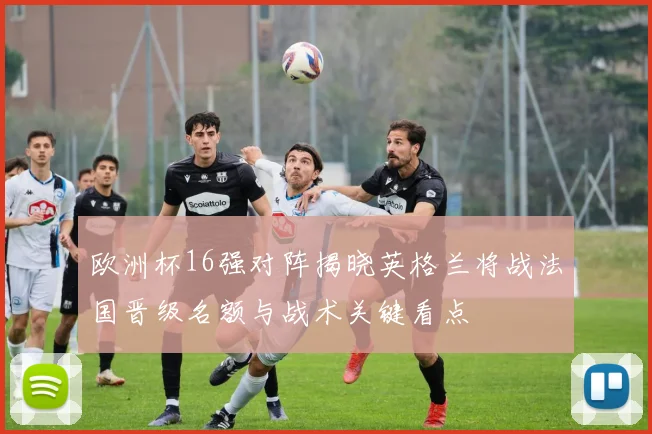 欧洲杯16强对阵揭晓英格兰将战法国晋级名额与战术关键看点