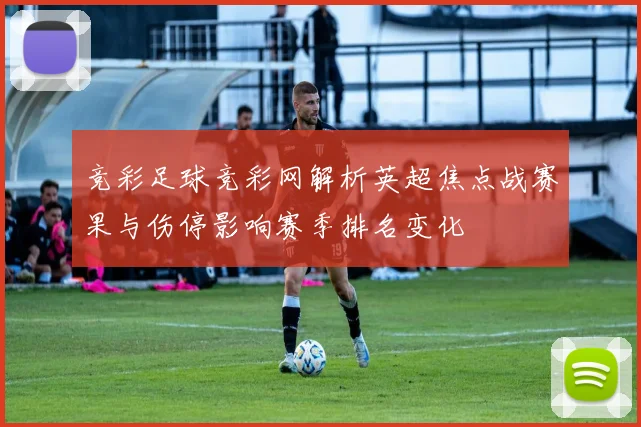 竞彩足球竞彩网解析英超焦点战赛果与伤停影响赛季排名变化