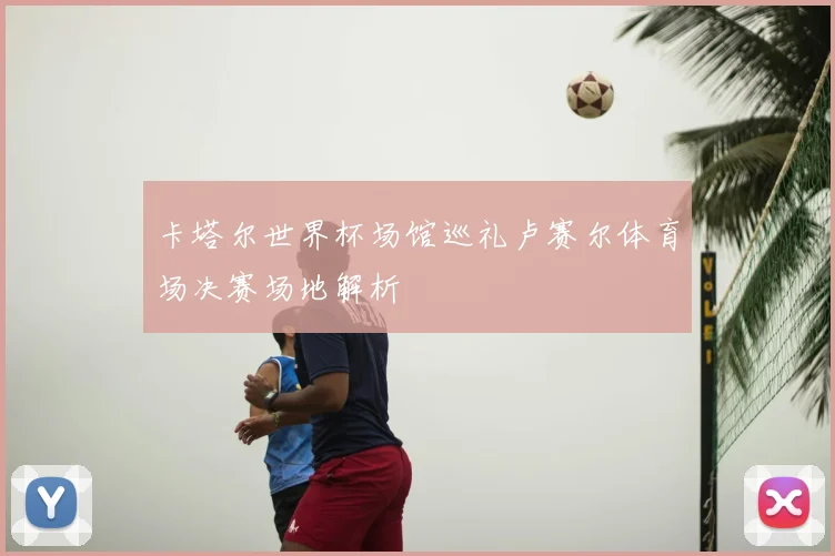 卡塔尔世界杯场馆巡礼卢赛尔体育场决赛场地解析