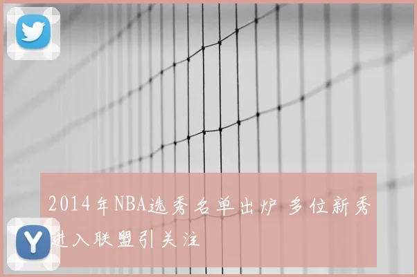 2014年NBA选秀名单出炉 多位新秀进入联盟引关注