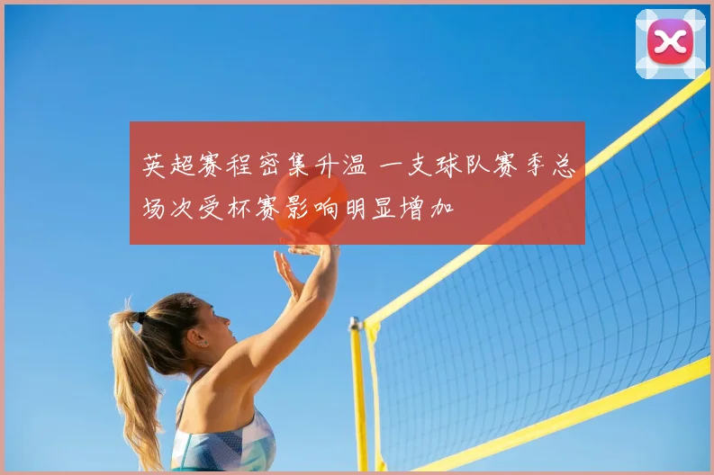 英超赛程密集升温 一支球队赛季总场次受杯赛影响明显增加