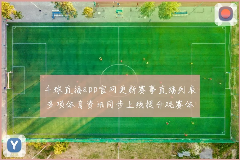 斗球直播app官网更新赛事直播列表 多项体育资讯同步上线提升观赛体验