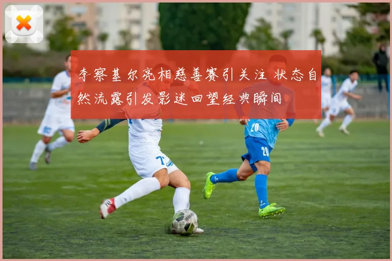 李察基尔亮相慈善赛引关注 状态自然流露引发影迷回望经典瞬间