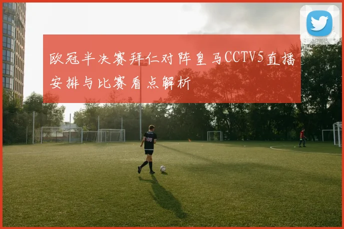 欧冠半决赛拜仁对阵皇马CCTV5直播安排与比赛看点解析