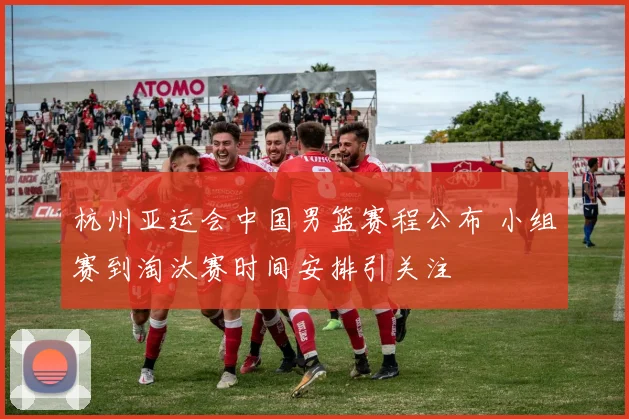 杭州亚运会中国男篮赛程公布 小组赛到淘汰赛时间安排引关注