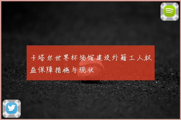 卡塔尔世界杯场馆建设外籍工人权益保障措施与现状